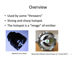 Overview
• Used by some “throwers”
• Strong and sharp hotspot
• The hotspot is a “image” of emitter




     Aspheric lens bezel    Reversed reflector (also known as “recoil LED”)   24
 