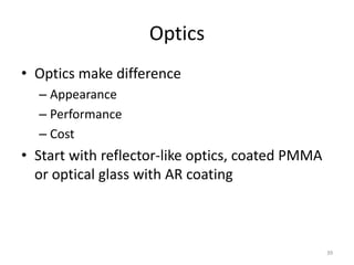 Optics
• Optics make difference
  – Appearance
  – Performance
  – Cost
• Start with reflector-like optics, coated PMMA
  or optical glass with AR coating



                                                  39
 