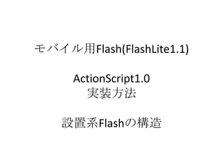 モバイル用Flash(FlashLite1.1)

      ActionScript1.0
        実装方法

    設置系Flashの構造
 