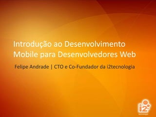 Introdução ao Desenvolvimento Mobile para Desenvolvedores Web Felipe Andrade | CTO e Co-Fundador da i2tecnologia 