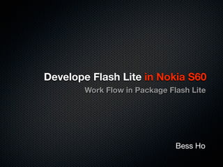Develope Flash Lite in Nokia S60
      Work Flow in Packaging Flash Lite




    Using Flash Lite 3.0 WRT
                                  Bess Ho
 