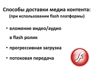 Способы доставки медиа контента:(при использовании flash платформы)вложение видео/аудиов flash роликпрогрессивная загрузкапотоковая передача