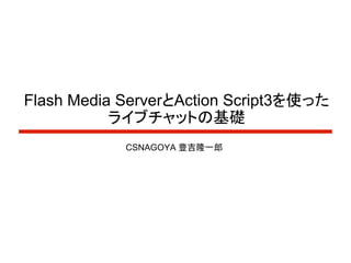 Flash Media ServerとAction Script3を使った
           ライブチャットの基礎
            CSNAGOYA 豊吉隆一郎