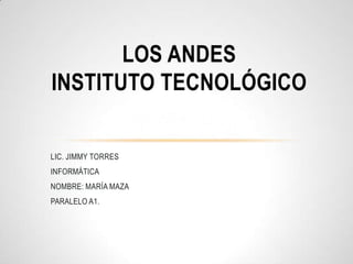 LOS ANDES
INSTITUTO TECNOLÓGICO

LIC. JIMMY TORRES
INFORMÁTICA
NOMBRE: MARÍA MAZA
PARALELO A1.
 