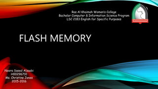 FLASH MEMORY
Ras Al Khaimah Women’s College
Bachelor Computer & Information Science Program
LSC 2183 English for Specific Purposes
Noora Saeed Alzaabi
H00296791
Ms. Christine Jones
2015-2016
 
