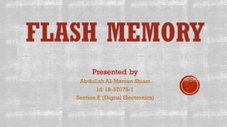 FLASH MEMORY
Presented by
Abdullah AL Mamun Shiam
Id: 18-37075-1
Section E (Digital Electronics)
 