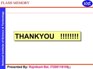 FLASH MEMORY 
National Institute of Science & Technology 15 
TTHHAANNKKYYOOUU !!!!!!!!!!!!!!!! 
Presented By: Rajnikant Bal, IT200118159 
