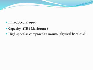  Introduced in 1995.
 Capacity 1TB ( Maximum )
 High speed as compared to normal physical hard disk.
 