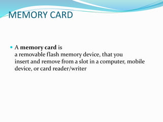 MEMORY CARD
 A memory card is
a removable flash memory device, that you
insert and remove from a slot in a computer, mobile
device, or card reader/writer
 