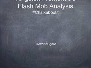 Kingston Frontenac’s
 Flash Mob Analysis
     #Chalkaboutit




      Trevor Nugent
 