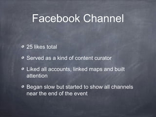 Facebook Channel

25 likes total

Served as a kind of content curator

Liked all accounts, linked maps and built
attention

Began slow but started to show all channels
near the end of the event
 