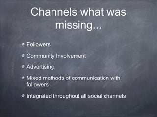 Channels what was
     missing...
Followers

Community Involvement

Advertising

Mixed methods of communication with
followers

Integrated throughout all social channels
 