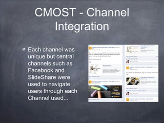 CMOST - Channel
    Integration
Each channel was
unique but central
channels such as
Facebook and
SlideShare were
used to navigate
users through each
Channel used...
 