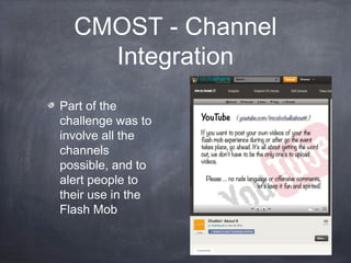 CMOST - Channel
    Integration
Part of the
challenge was to
involve all the
channels
possible, and to
alert people to
their use in the
Flash Mob
 