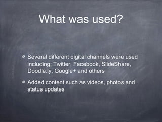 What was used?


Several different digital channels were used
including; Twitter, Facebook, SlideShare,
Doodle.ly, Google+ and others

Added content such as videos, photos and
status updates
 
