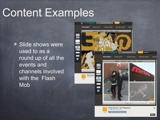 Content Examples

  Slide shows were
  used to as a
  round up of all the
  events and
  channels involved
  with the Flash
  Mob
 