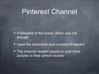 Pinterest Channel

4 followers of the board, which was not
enough

Used the channel to post a board of teasers

The channel needed people to post more
pictures to their person boards
 