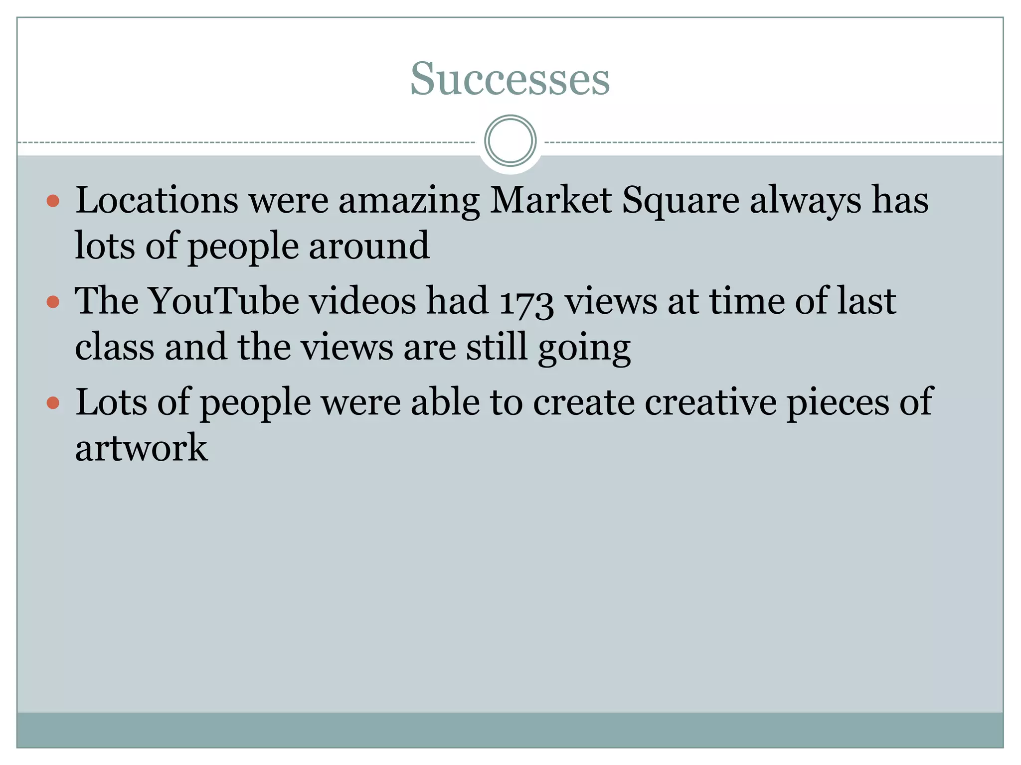 Successes

 Locations were amazing Market Square always has
  lots of people around
 The YouTube videos had 173 views at time of last
  class and the views are still going
 Lots of people were able to create creative pieces of
  artwork
 