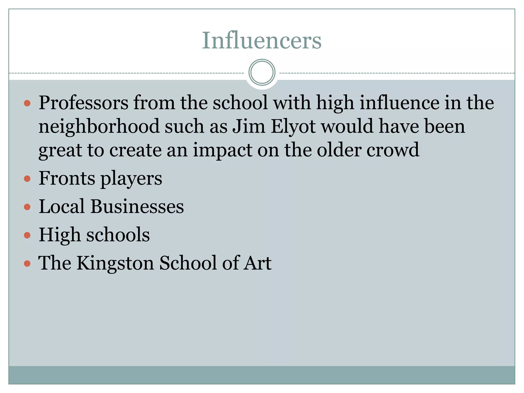 Influencers

 Professors from the school with high influence in the
    neighborhood such as Jim Elyot would have been
    great to create an impact on the older crowd
   Fronts players
   Local Businesses
   High schools
   The Kingston School of Art
 