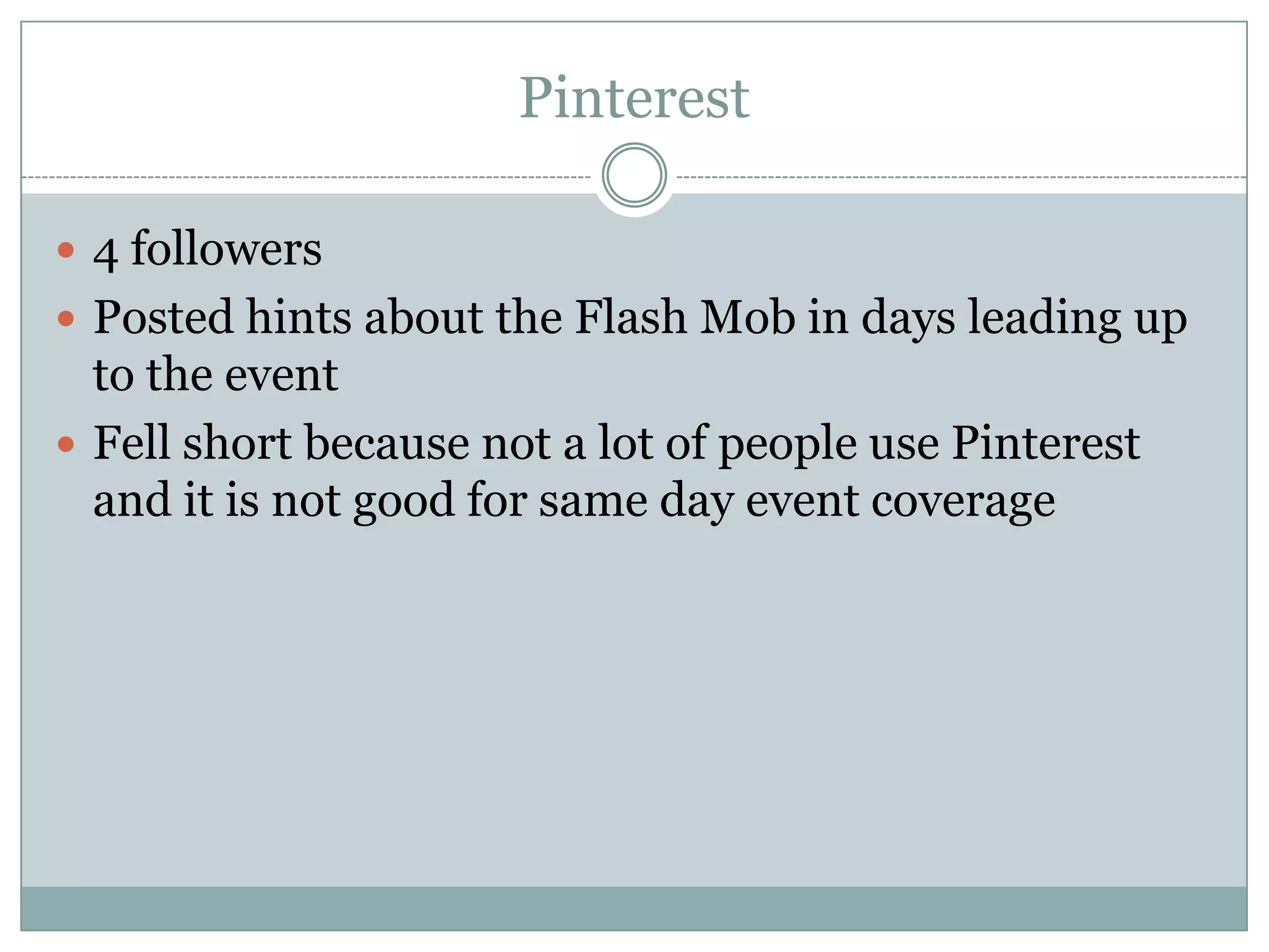 Pinterest

 4 followers
 Posted hints about the Flash Mob in days leading up
  to the event
 Fell short because not a lot of people use Pinterest
  and it is not good for same day event coverage
 