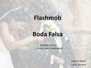 Flashmob

Boda Falsa
     MCDEM 12/13
 Diseño, arte y creatividad




                              Hamza, Djerbi
                              Lucia, Barroso
 