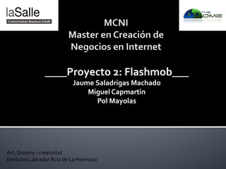 ____Proyecto 2: Flashmob___
                          Jaume Saladrigas Machado
                              Miguel Capmartin
                                Pol Mayolas




Art, Disseny i creativitat
Emiliano Labrador Ruiz de La Hermosa
 