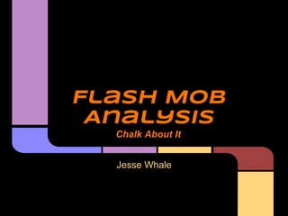 Flash Mob
 Analysis
  Chalk About It


  Jesse Whale
 