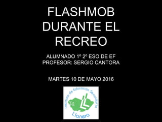 FLASHMOB
DURANTE EL
RECREO
ALUMNADO 1º 2º ESO DE EF
PROFESOR: SERGIO CANTORA
MARTES 10 DE MAYO 2016
 