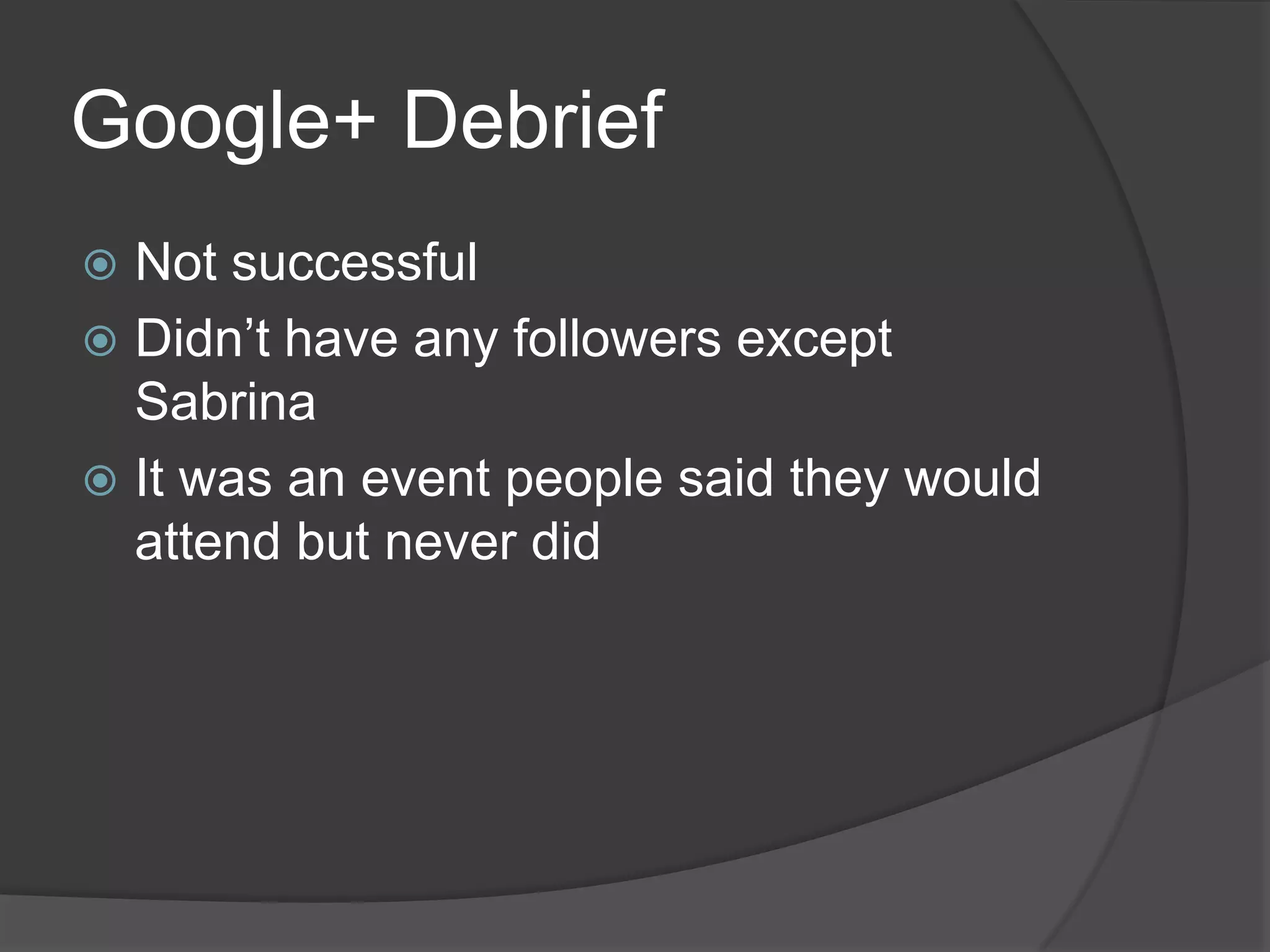 Google+ Debrief
 Not successful
 Didn’t have any followers except
  Sabrina
 It was an event people said they would
  attend but never did
 