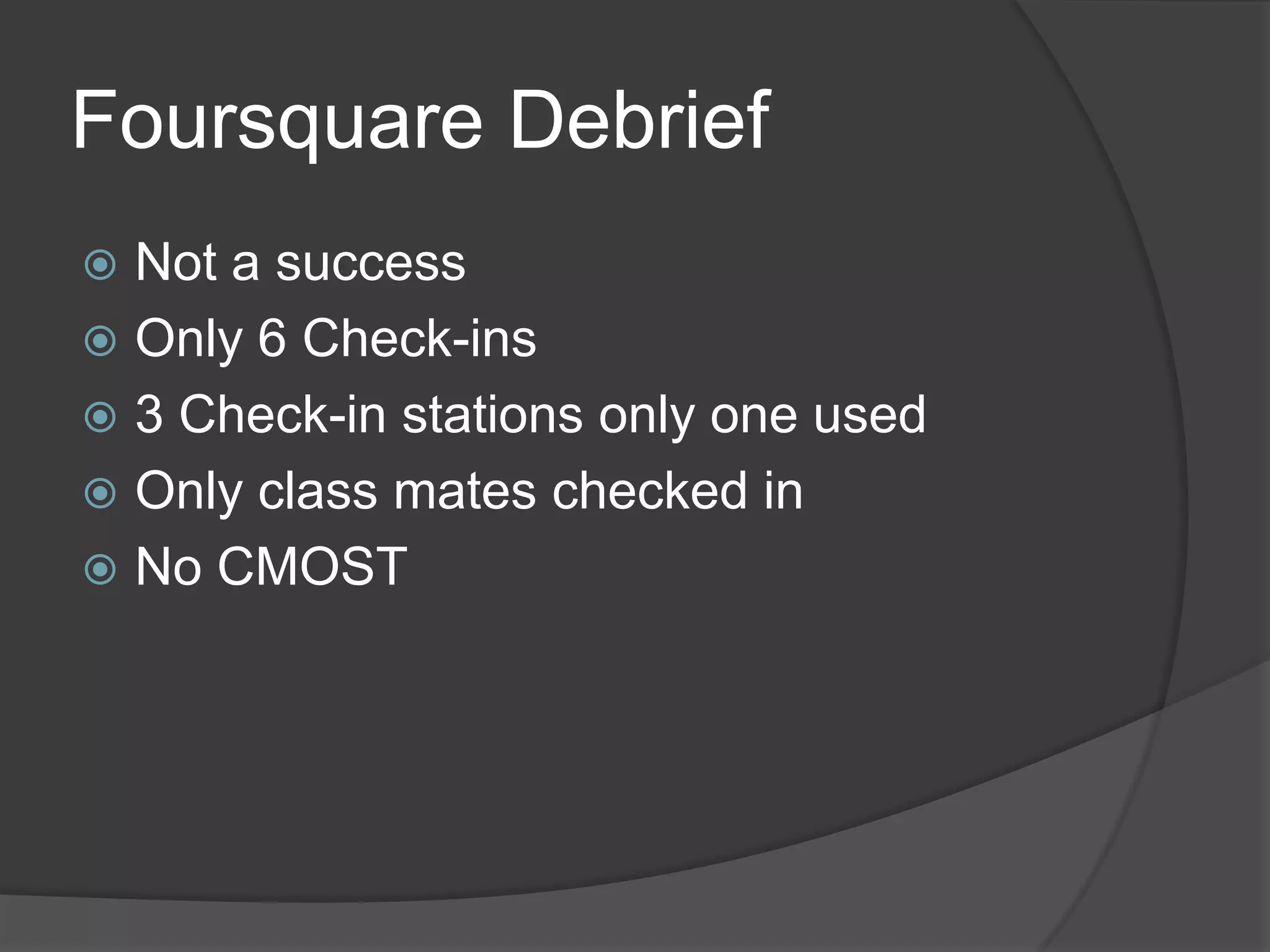 Foursquare Debrief
 Not a success
 Only 6 Check-ins
 3 Check-in stations only one used
 Only class mates checked in
 No CMOST
 