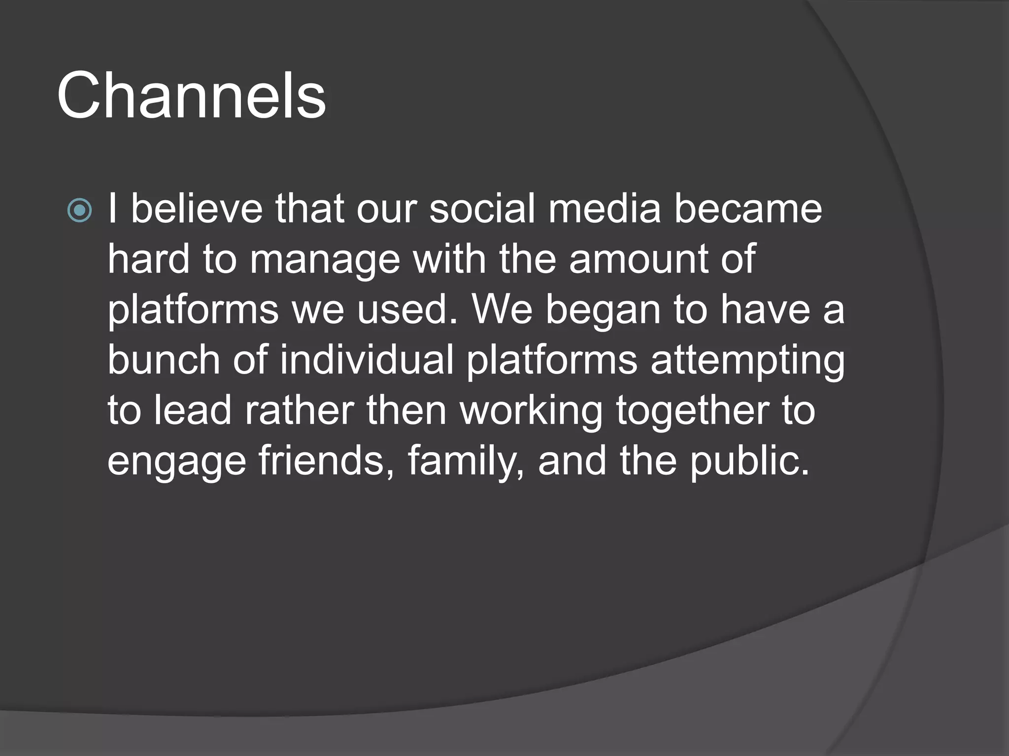 Channels
   I believe that our social media became
    hard to manage with the amount of
    platforms we used. We began to have a
    bunch of individual platforms attempting
    to lead rather then working together to
    engage friends, family, and the public.
 