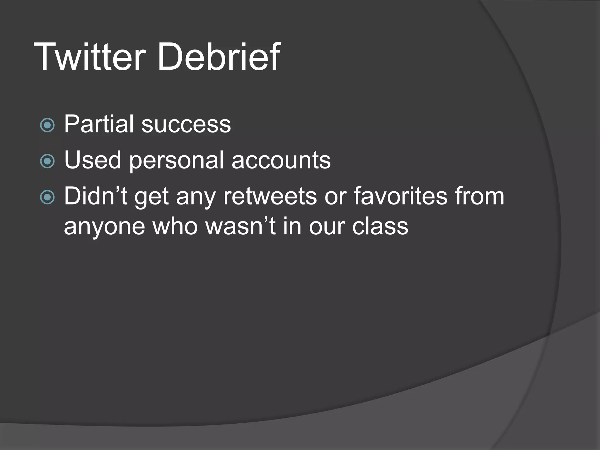 Twitter Debrief
 Partial success
 Used personal accounts
 Didn’t get any retweets or favorites from
  anyone who wasn’t in our class
 