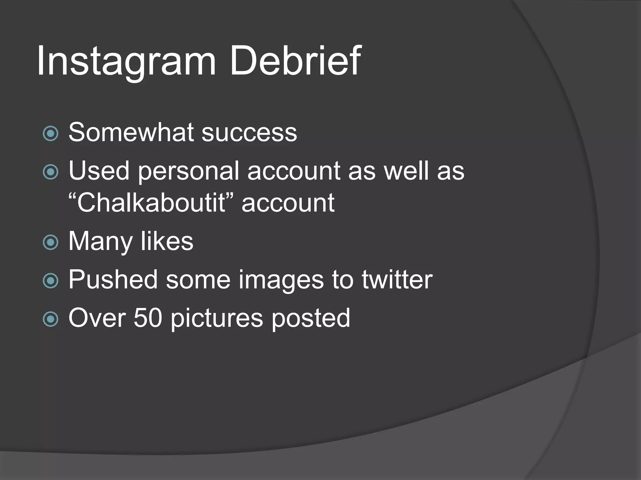 Instagram Debrief
 Somewhat success
 Used personal account as well as
  “Chalkaboutit” account
 Many likes
 Pushed some images to twitter
 Over 50 pictures posted
 