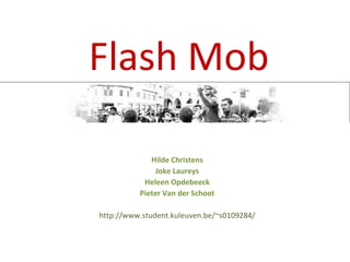 Flash Mob Hilde Christens Joke Laureys Heleen Opdebeeck Pieter Van der Schoot http://www.student.kuleuven.be/~s0109284/ 