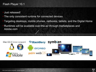 Flash Player 10.1 Just released! The only consistent runtime for connected devices Targeting desktops, mobile phones, netbooks, tablets, and the Digital Home Runtimes will be available over-the-air through marketplaces and Adobe.com 