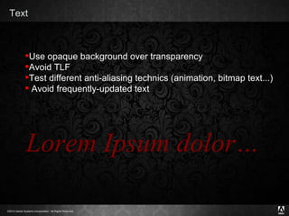 Text Use opaque background over transparency Avoid TLF Test different anti-aliasing technics (animation, bitmap text...) Avoid frequently-updated text Lorem Ipsum dolor… 