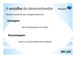 A escolha do desenvolvedor
Múltiplos frameworks para múltiplas plataformas


 Vantagem

                   Não há necessidade de se instalar



  Desvantagem

               Acesso a recursos limitados do smartphone
 