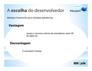 A escolha do desenvolvedor
Múltiplos frameworks para múltiplas plataformas


 Vantagem

                   Acesso a recursos nativos do smartphone como 3D
                   Ou Open GL


  Desvantagem

               É necessário instalar
 