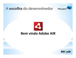 A escolha do desenvolvedor




        Bem vindo Adobe AIR
 