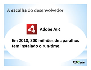 A escolha do desenvolvedor



               Adobe AIR

  Em 2010, 300 milhões de aparalhos
  tem instalado o run‐time.
 