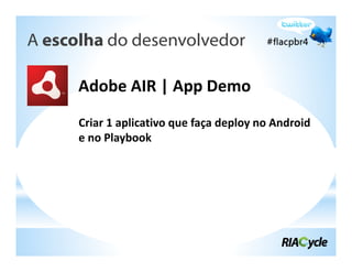A escolha do desenvolvedor

      Adobe AIR | App Demo
      Criar 1 aplicativo que faça deploy no Android
      e no Playbook
 