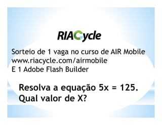 Sorteio de 1 vaga no curso de AIR Mobile
www.riacycle.com/airmobile
E 1 Adobe Flash Builder

  Resolva a equação 5x = 125.
  Qual valor de X?
 