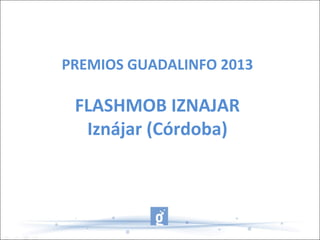 PREMIOS GUADALINFO 2013
FLASHMOB IZNAJAR
Iznájar (Córdoba)
 