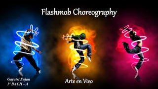 Flashmob Choreography
Arte en VivoGayatri Sujan
1º BACH - A
 