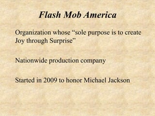 Flash Mob America
Organization whose “sole purpose is to create
Joy through Surprise”

Nationwide production company

Started in 2009 to honor Michael Jackson
 