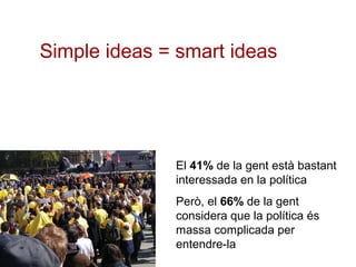 Simple ideas = smart ideas
El 41% de la gent està bastant
interessada en la política
Però, el 66% de la gent
considera que la política és
massa complicada per
entendre-la
 