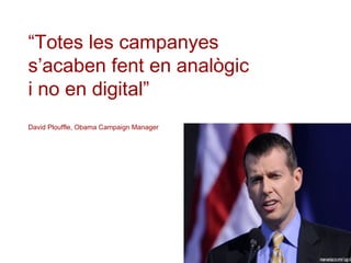 “Totes les campanyes
s’acaben fent en analògic
i no en digital”
David Plouffle, Obama Campaign Manager
 