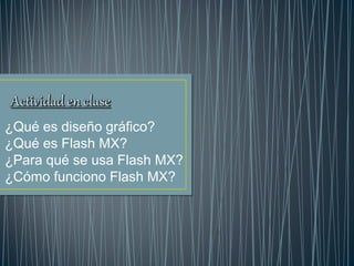 ¿Qué es diseño gráfico? 
¿Qué es Flash MX? 
¿Para qué se usa Flash MX? 
¿Cómo funciono Flash MX? 
 