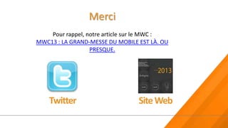 Merci
    Pour rappel, notre article sur le MWC :
MWC13 : LA GRAND-MESSE DU MOBILE EST LÀ. OU
                  PRESQUE.




    Twitter                      Site Web
 