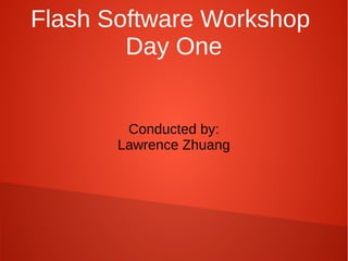 Flash Software Workshop
Day One
Conducted by:
Lawrence Zhuang
 
